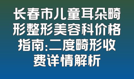 长春市儿童耳朵畸形整形美容科价格指南：二度畸形收费详情解析
