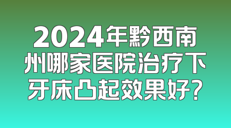 2024年黔西南州哪家医院治疗下牙床凸起效果好？