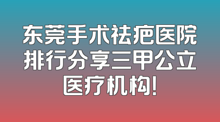 东莞手术祛疤医院排行分享三甲公立医疗机构！