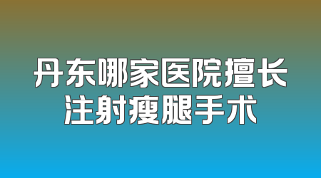 丹东哪家医院擅长注射瘦腿手术