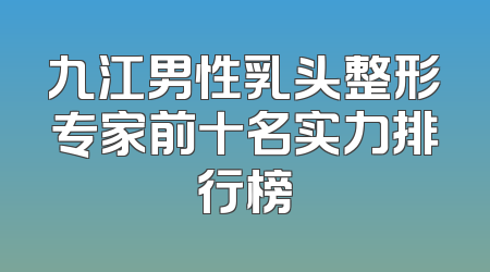 九江男性乳头整形专家前十名实力排行榜
