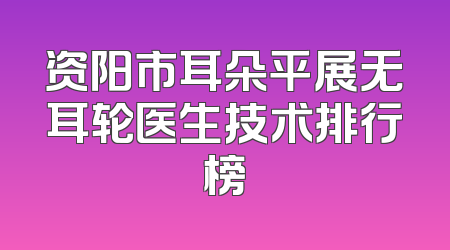 资阳市耳朵平展无耳轮医生技术排行榜