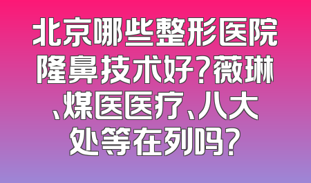 北京哪些整形医院隆鼻技术好？薇琳、煤医医疗、八大处等在列吗？