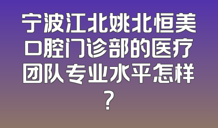 宁波江北姚北恒美口腔门诊部的医疗团队专业水平怎样？