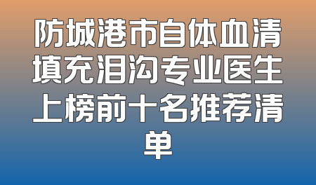 防城港市自体血清填充泪沟专业医生上榜前十名推荐清单