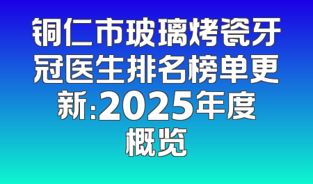 铜仁市玻璃烤瓷牙冠医生排名榜单更新：2025年度概览