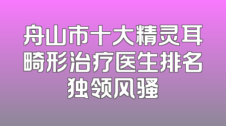舟山市十大精灵耳畸形治疗医生排名独领风骚