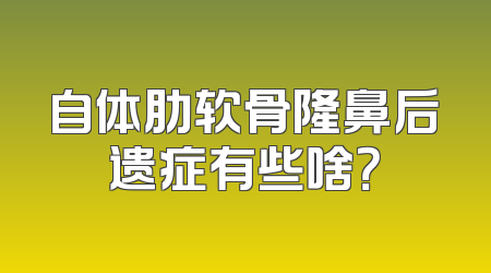 自体肋软骨隆鼻后遗症有些啥？