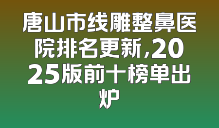 唐山市线雕整鼻医院排名更新，2025版前十榜单出炉