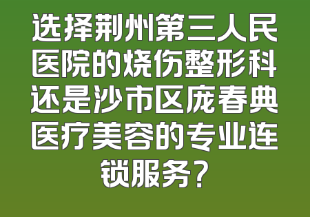 选择荆州第三人民医院的烧伤整形科还是沙市区庞春典医疗美容的专业连锁服务？