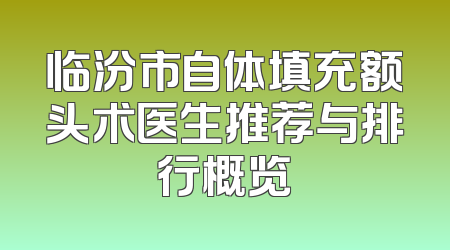 临汾市自体填充额头术医生推荐与排行概览