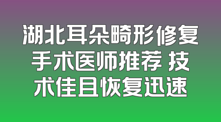 湖北耳朵畸形修复手术医师推荐 技术佳且恢复迅速
