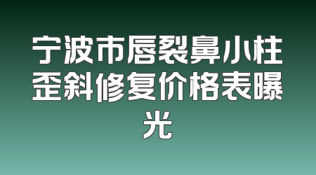 宁波市唇裂鼻小柱歪斜修复价格表曝光