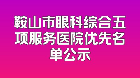 鞍山市眼科综合五项服务医院优先名单公示