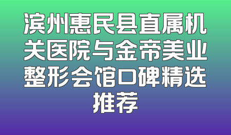 滨州惠民县直属机关医院与金帝美业整形会馆口碑精选推荐