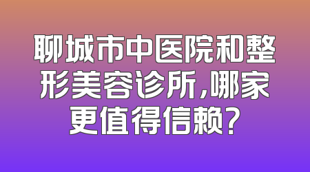 聊城市中医院和整形美容诊所，哪家更值得信赖？