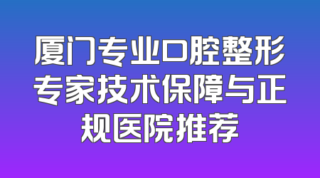 厦门专业口腔整形专家技术保障与正规医院推荐