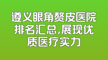 遵义眼角赘皮医院排名汇总，展现优质医疗实力