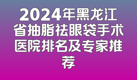 2024年黑龙江省抽脂祛眼袋手术医院排名及专家推荐