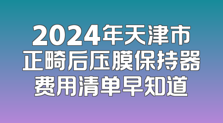 2024年天津市正畸后压膜保持器费用清单早知道
