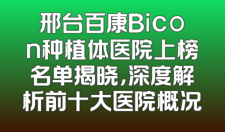 邢台百康Bicon种植体医院上榜名单揭晓，深度解析前十大医院概况