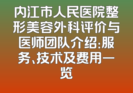 内江市人民医院整形美容外科评价与医师团队介绍：服务、技术及费用一览