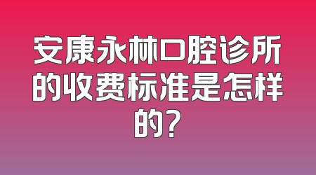 安康永林口腔诊所的收费标准是怎样的？