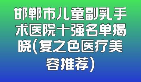 邯郸市儿童副乳手术医院十强名单揭晓（复之色医疗美容推荐）