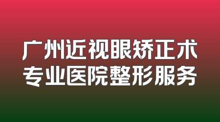 广州近视眼矫正术专业医院整形服务