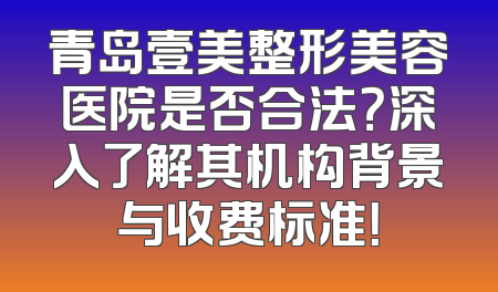 青岛壹美整形美容医院是否合法？深入了解其机构背景与收费标准！