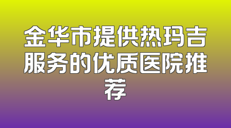 金华市提供热玛吉服务的优质医院推荐