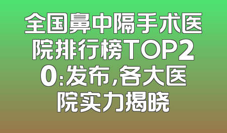 全国鼻中隔手术医院排行榜TOP20：发布，各大医院实力揭晓