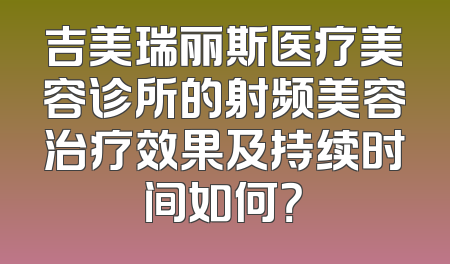 吉美瑞丽斯医疗美容诊所的射频美容治疗效果及持续时间如何？