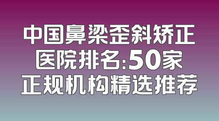 中国鼻梁歪斜矫正医院排名：50家正规机构精选推荐