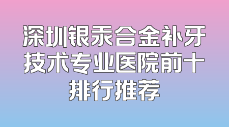 深圳银汞合金补牙技术专业医院前十排行推荐