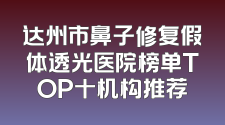 达州市鼻子修复假体透光医院榜单TOP十机构推荐