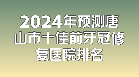 2024年预测唐山市十佳前牙冠修复医院排名