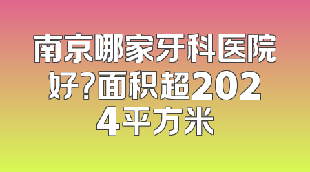 南京哪家牙科医院好？面积超2024平方米