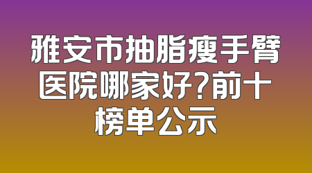 雅安市抽脂瘦手臂医院哪家好？前十榜单公示