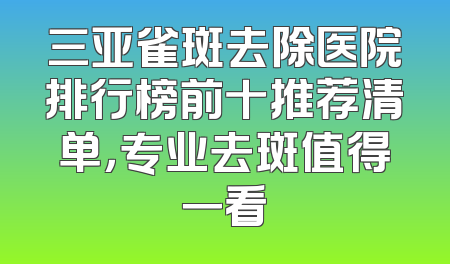 三亚雀斑去除医院排行榜前十推荐清单，专业去斑值得一看