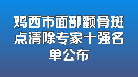 鸡西市面部颧骨斑点清除专家十强名单公布