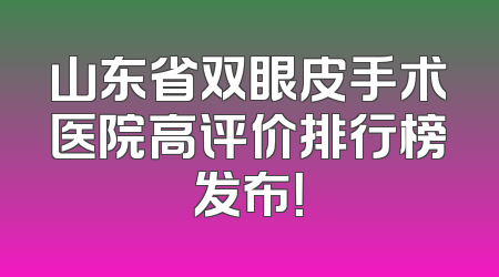 山东省双眼皮手术医院高评价排行榜发布！