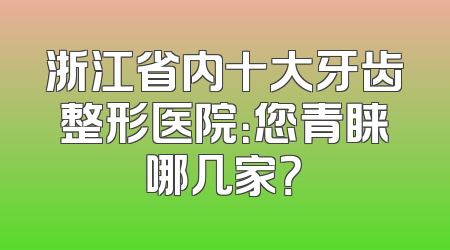 浙江省内十大牙齿整形医院：您青睐哪几家？