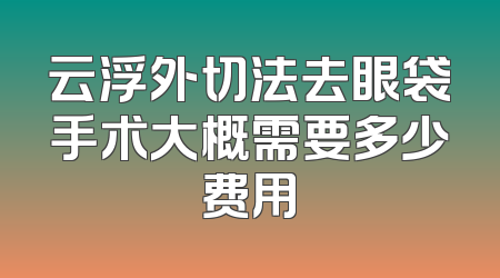 云浮外切法去眼袋手术大概需要多少费用