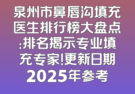 泉州市鼻唇沟填充医生排行榜大盘点：排名揭示专业填充专家！更新日期2025年参考