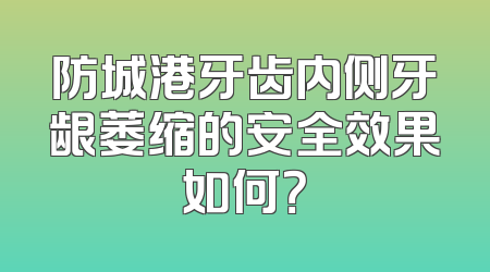 防城港牙齿内侧牙龈萎缩的安全效果如何？