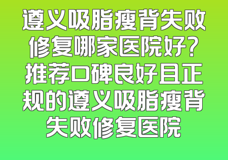 遵义吸脂瘦背失败修复哪家医院好？推荐口碑良好且正规的遵义吸脂瘦背失败修复医院