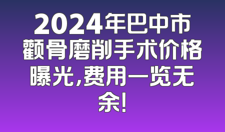 2024年巴中市颧骨磨削手术价格曝光，费用一览无余！