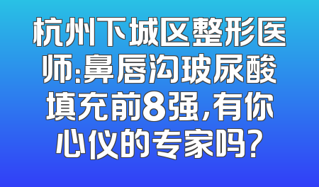 杭州下城区整形医师：鼻唇沟玻尿酸填充前8强，有你心仪的专家吗？