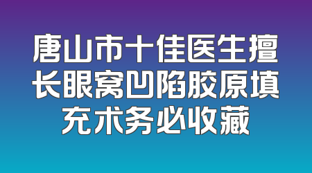 唐山市十佳医生擅长眼窝凹陷胶原填充术务必收藏